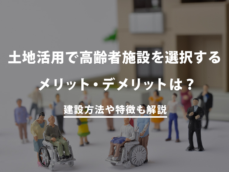 土地活用で高齢者施設を選択するメリット・デメリットは？建設方法や特徴も解説