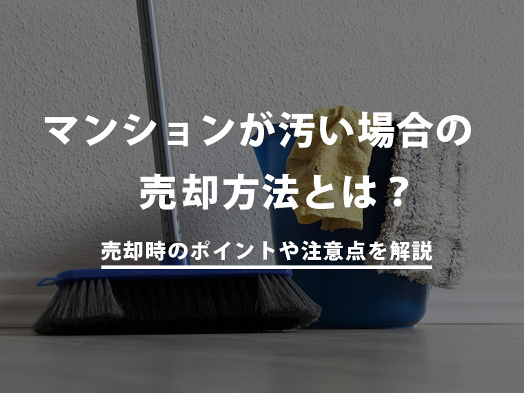 マンションが汚い場合の売却方法とは？売却時のポイントや注意点を解説