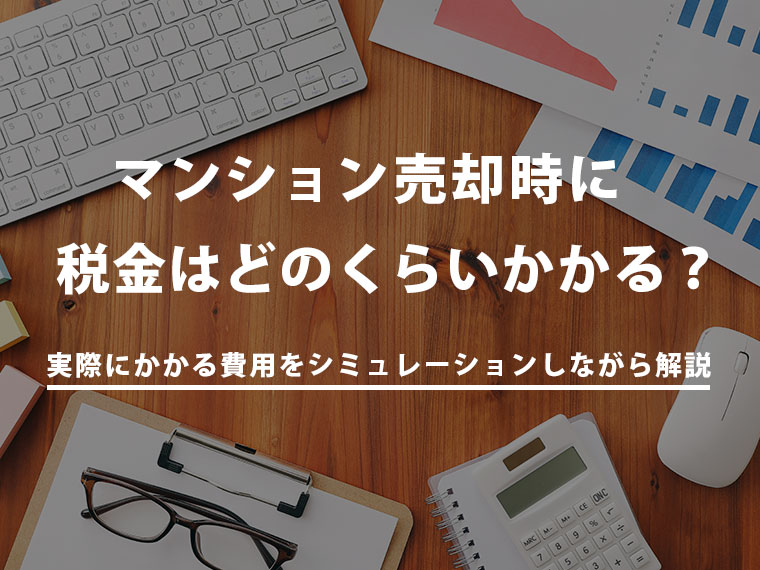 マンション売却時に税金はどのくらいかかる？実際にかかる費用をシミュレーションしながら解説