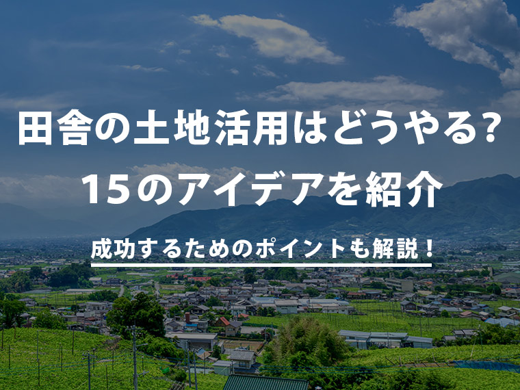 田舎の土地活用はどうやる？15のアイデアと成功するためのポイントを解説