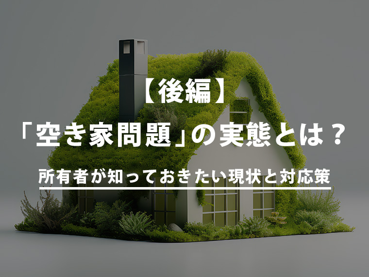 「空き家問題」の実態とは？所有者が知っておきたい現状と対応策（後編）