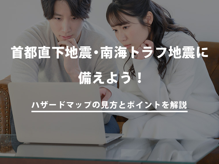 【不動産購入のリスクマネジメント】首都直下地震・南海トラフ地震に備えよう！ハザードマップの見方とポイント