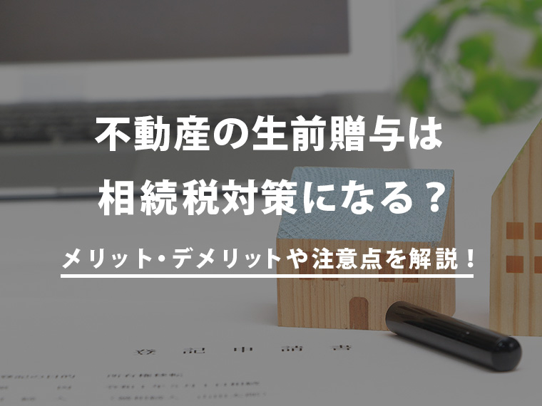 不動産の生前贈与とは？メリット・デメリットや効果的な相続税対策の方法を解説！