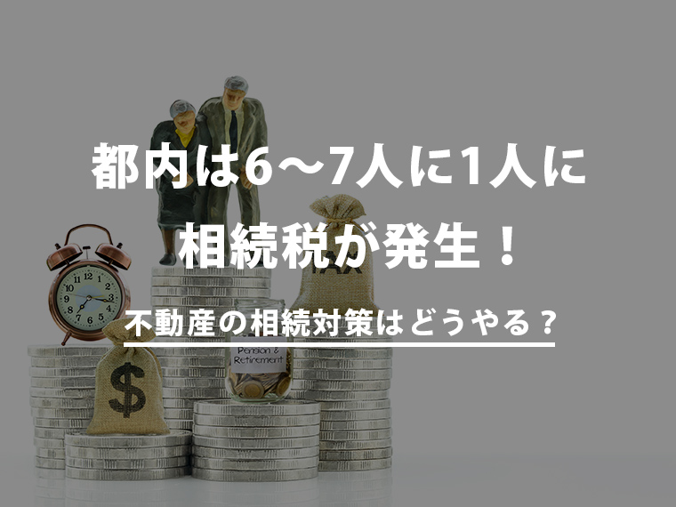 都内は6～7人に1人に相続税が発生！不動産の相続対策はどうやる？ 