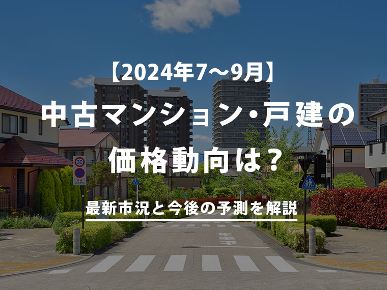 【2024年7～9月】首都圏中古マンション・戸建の価格動向は？最新市況と今後の予測を解説 