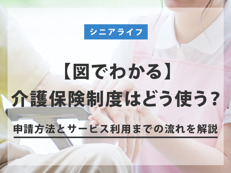 【図でわかる】介護保険制度はどう使う？申請方法とサービス利用までの流れを解説