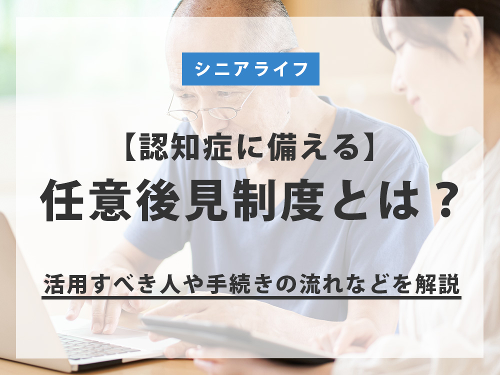 認知症に備えて任意後見制度を！活用すべき人や手続きの流れなどをわかりやすく解説 