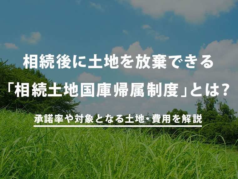 相続後に土地を放棄できる「相続土地国庫帰属制度」とは？承諾率や対象となる土地・費用を解説