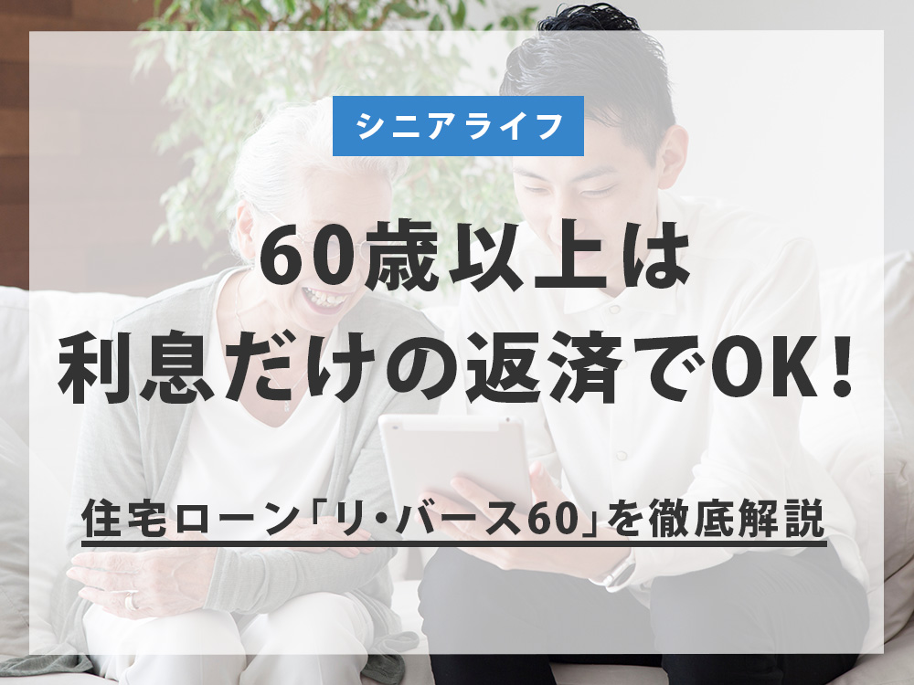 60歳以上は利息だけの返済でOK！住宅ローン「リ・バース60」を徹底解説