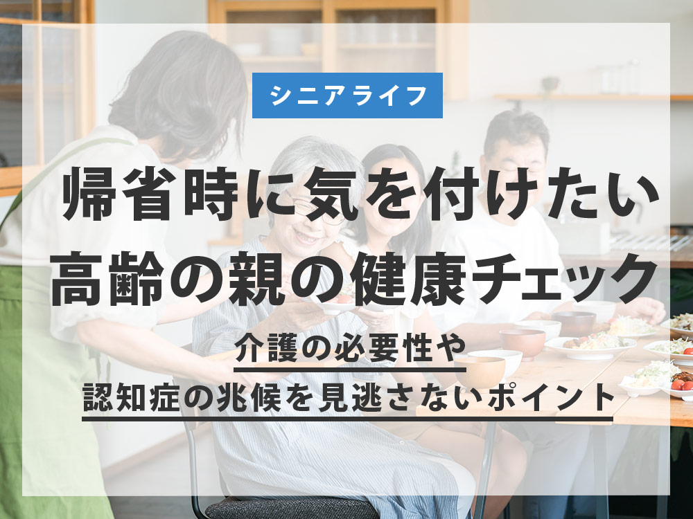 帰省時に気を付けたい高齢の親の健康チェック｜介護の必要性や認知症の兆候を見逃さないポイント