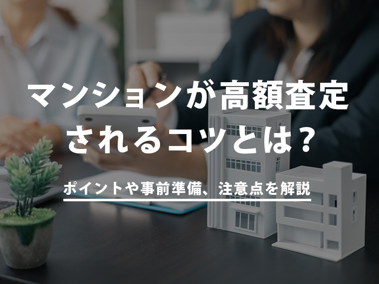 マンションが高額査定されるコツとは？査定時に見られるポイントや事前準備、注意点を解説