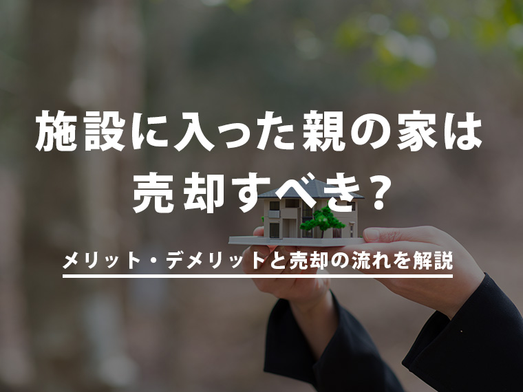 施設に入った親の家は売却すべき？売るメリット・デメリットと売却の流れを解説