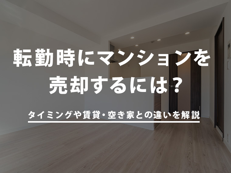 転勤時にマンション売却するには？タイミングや賃貸・空き家との違いを解説