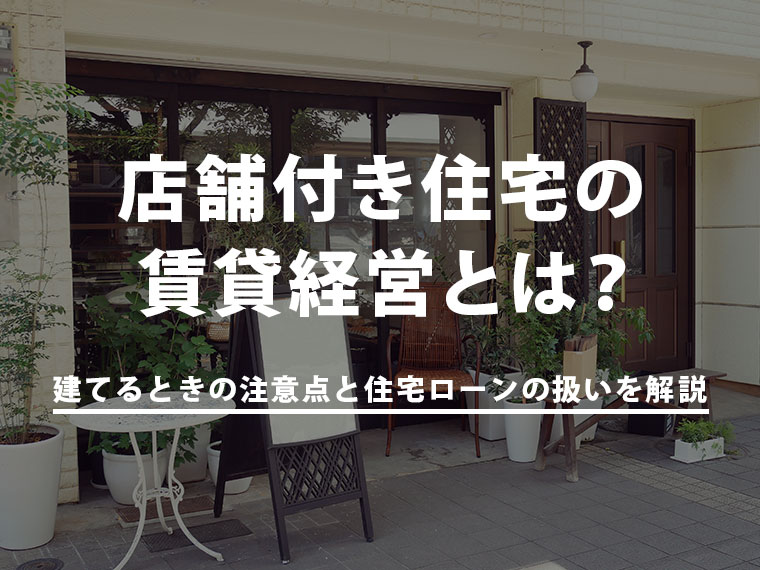 店舗付き住宅の賃貸経営とは？建てるときの注意点と住宅ローンの扱いを解説！
