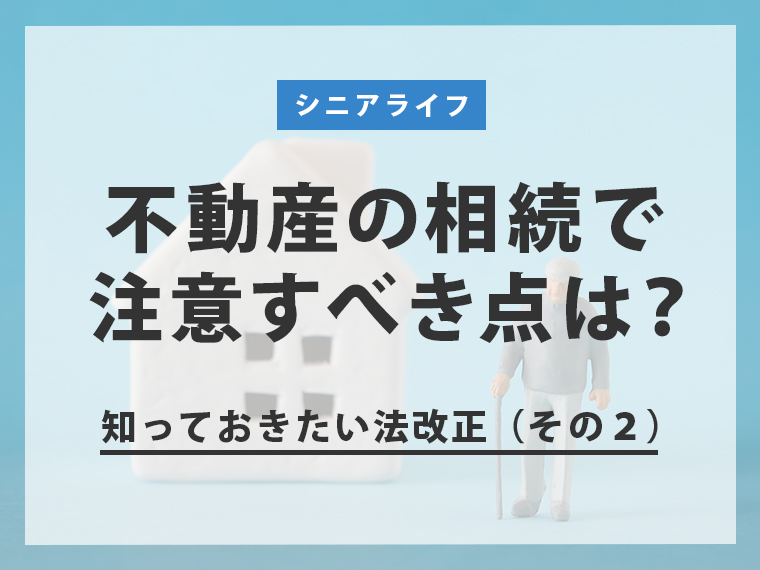 不動産の相続で注意すべき点は？知っておきたい法改正（その2）