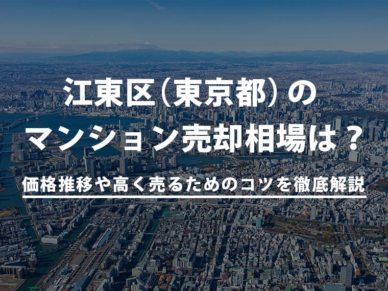 【2025年最新】江東区（東京都）のマンション売却相場は？価格推移や高く売るためのコツを徹底解説