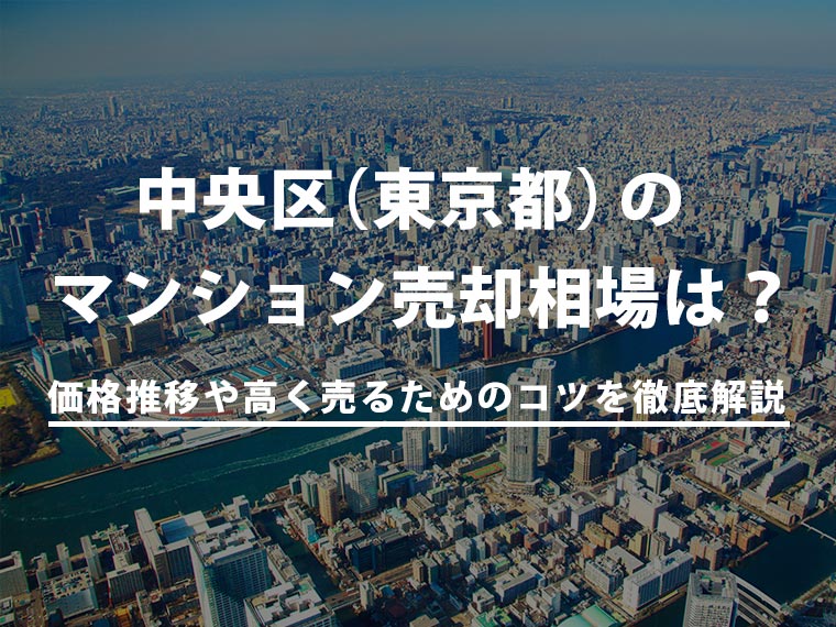 【2025年最新】中央区(東京都)のマンション売却相場は?価格推移や高く売るためのコツを徹底解説