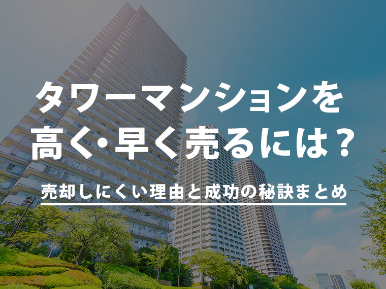 タワーマンションを高く・早く売るには？売却しにくい理由と成功の秘訣まとめ
