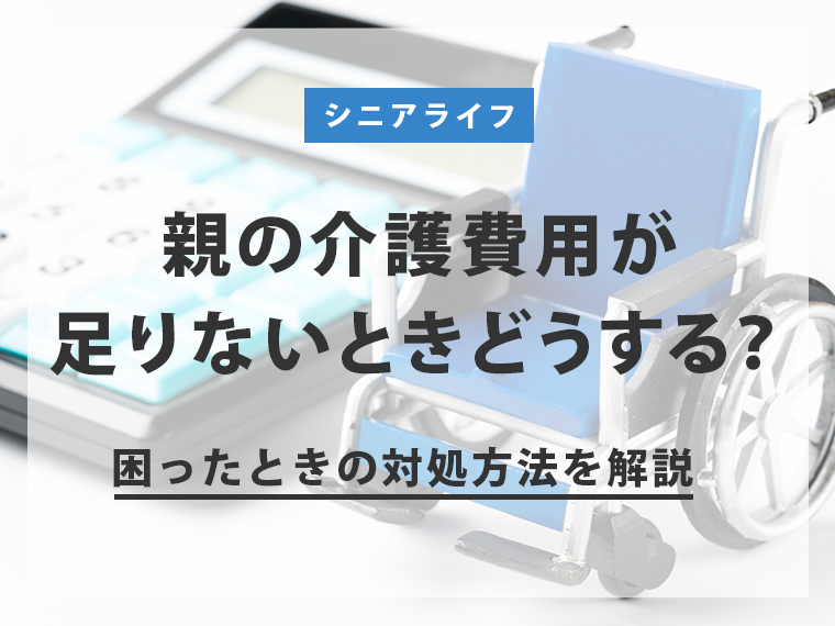 親の介護費用が足りないときどうする？困ったときの対処方法を解説