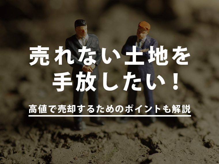 売れない土地を手放したい！売れない理由や高値で売却するためのポイント