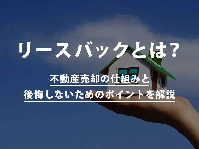 リースバックとは?不動産売却の仕組みと後悔しないためのポイントを解説