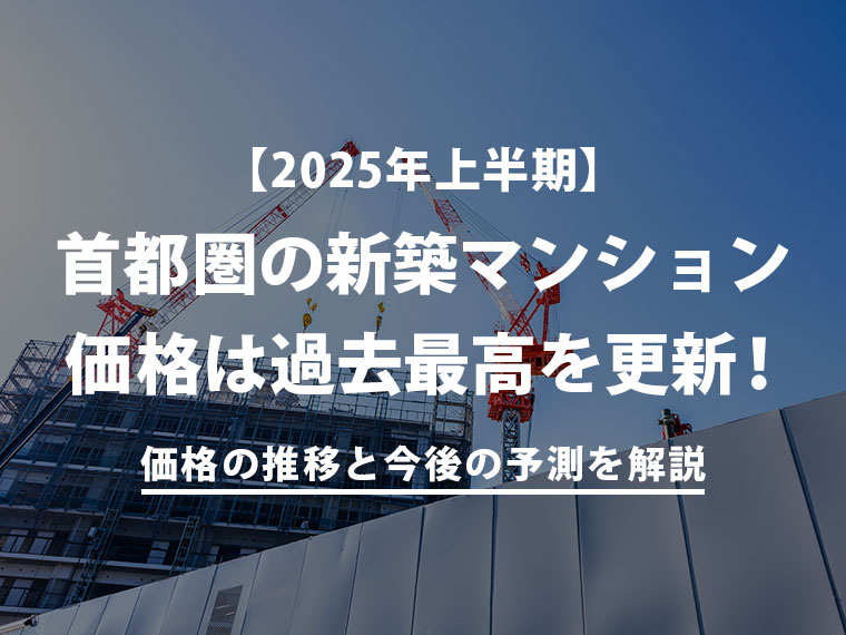  【2025年上半期】首都圏の新築マンション価格は過去最高を更新！価格の推移と今後の予測
