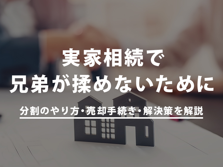 実家相続で兄弟が揉めないために｜分割のやり方・売却手続き・解決策を解説