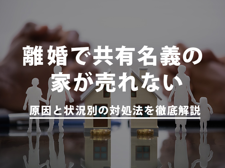 離婚で共有名義の家が売れない｜原因と状況別の対処法を徹底解説