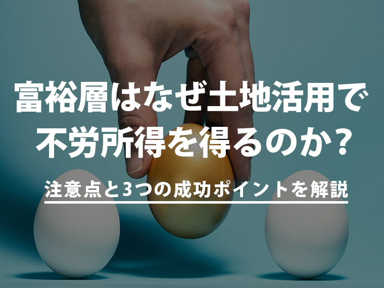 富裕層はなぜ土地活用で不労所得を得るのか？注意点と3つの成功ポイントを解説