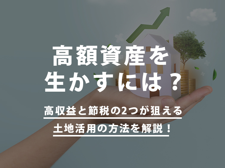 高額資産を生かすには？高収益と節税の2つが狙える土地活用の方法を解説！