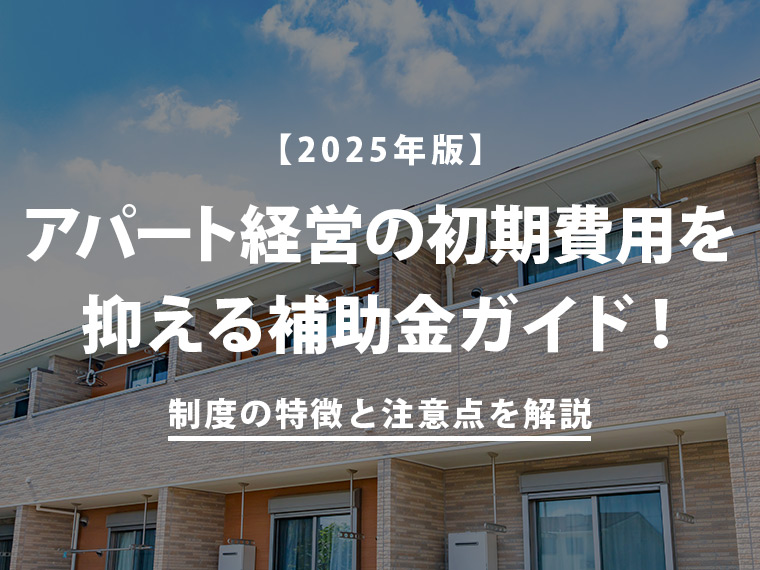 【2025年版】アパート経営の初期費用を抑える補助金ガイド！制度の特徴と注意点を解説