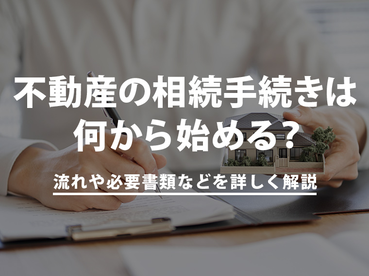 不動産の相続手続きは何から始める？流れや必要書類、費用、申請方法を詳しく解説