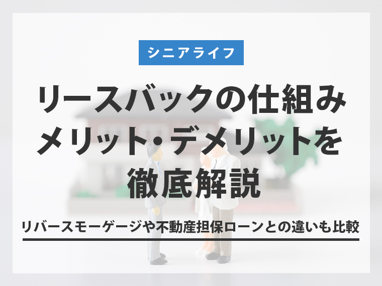 リースバックの仕組み・メリット・デメリットを徹底解説|リバースモーゲージや不動産担保ローンとの違いも比較