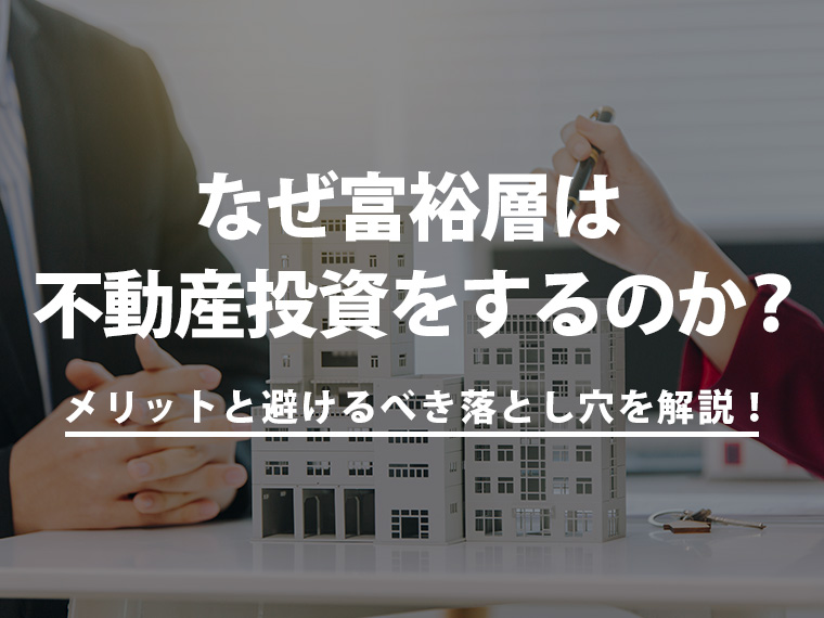 なぜ富裕層は不動産投資をするのか？メリットと避けるべき落とし穴を解説！