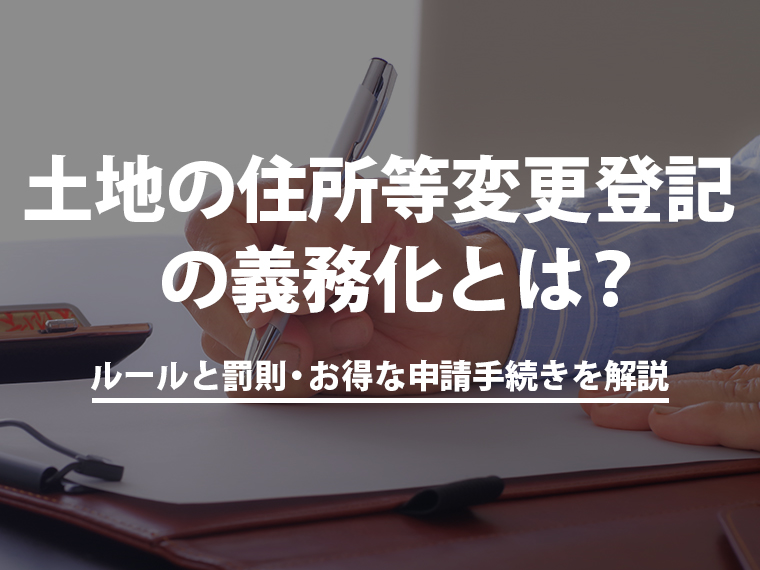土地の住所等変更登記の義務化とは？ルールと罰則・お得な申請手続きを解説