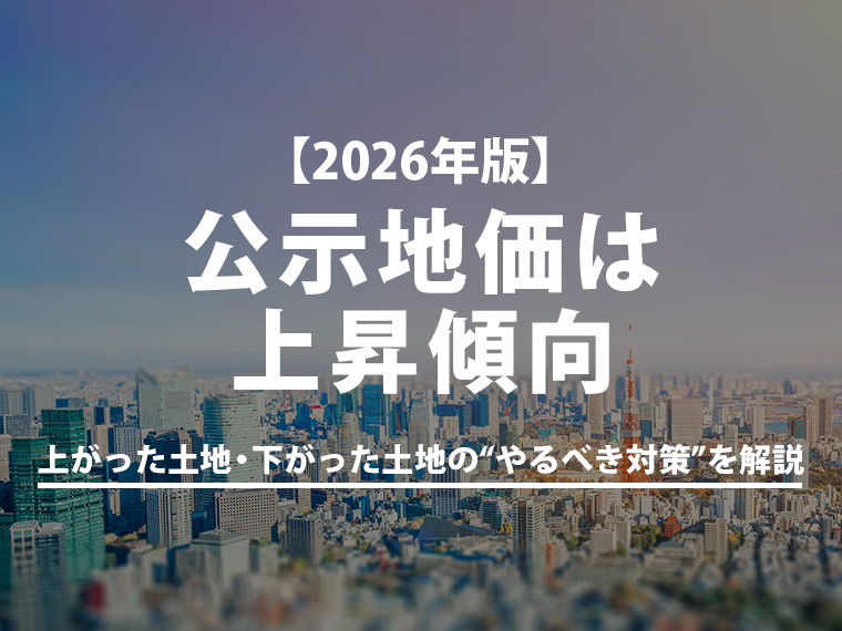 【2026年版】公示地価は上昇傾向│上がった土地・下がった土地の“やるべき対策”を解説