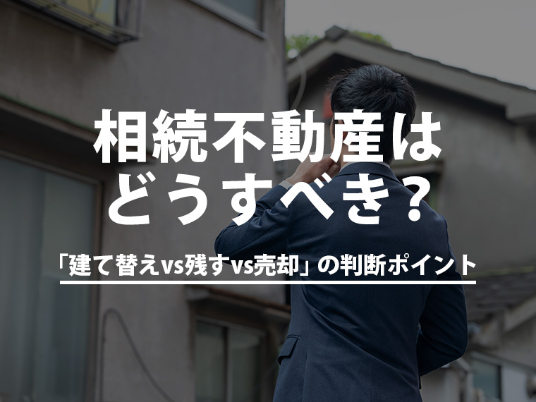 相続不動産はどうすべき？「建て替えvs残すvs売却」の判断ポイント