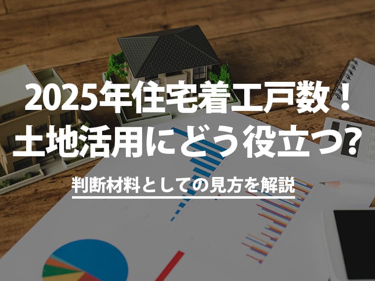 2025年住宅着工戸数！土地活用にどう役立つ？判断材料としての見方を解説