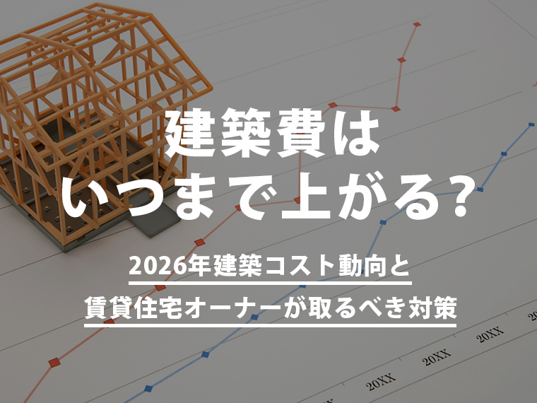 建築費はいつまで上がる？2026年建築コスト動向と賃貸住宅オーナーが取るべき対策