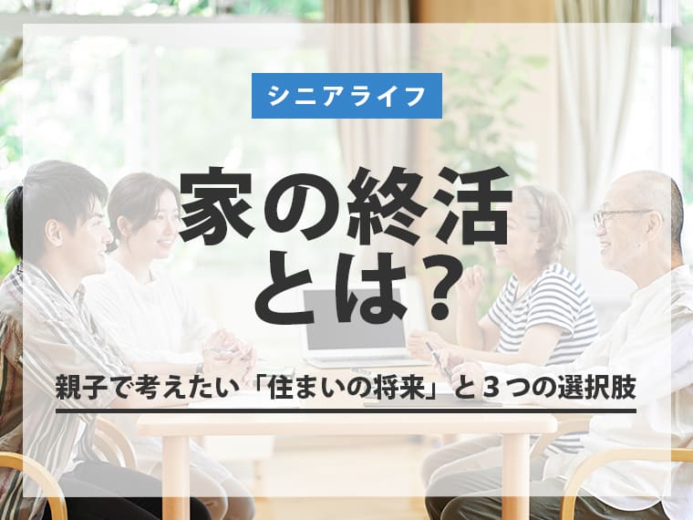 家の終活とは？親子で考えたい「住まいの将来」と３つの選択肢